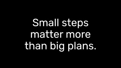 Small steps matter more than big plans